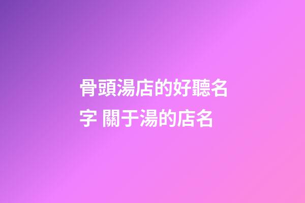 骨頭湯店的好聽名字 關于湯的店名